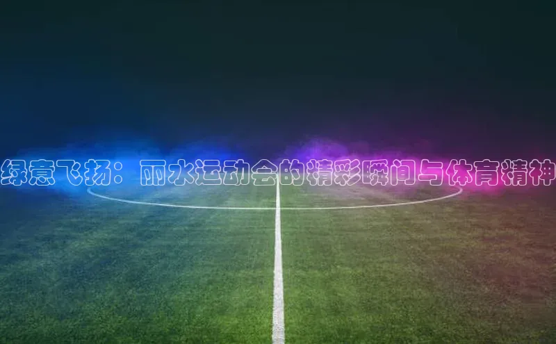 绿意飞扬：丽水运动会的精彩瞬间与体育精神