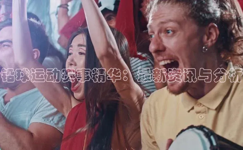 铅球运动赛事精华：最新资讯与分析