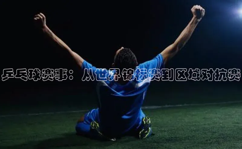 乒乓球赛事：从世界锦标赛到区域对抗赛
